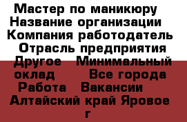 Мастер по маникюру › Название организации ­ Компания-работодатель › Отрасль предприятия ­ Другое › Минимальный оклад ­ 1 - Все города Работа » Вакансии   . Алтайский край,Яровое г.